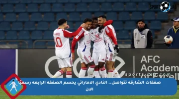صفقات الشارقة تتواصل.. النادي الإماراتي يحسم الصفقة الرابعة رسميًا الآن